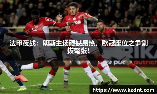 法甲夜战：朗斯主场硬撼昂热，欧冠座位之争剑拔弩张！